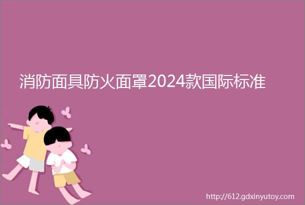 消防面具防火面罩2024款国际标准