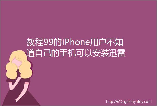 教程99的iPhone用户不知道自己的手机可以安装迅雷