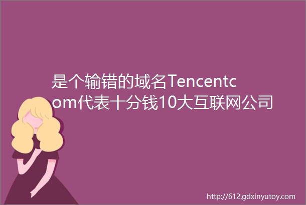 是个输错的域名Tencentcom代表十分钱10大互联网公司域名来历大揭秘