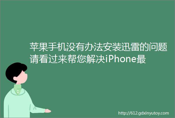 苹果手机没有办法安装迅雷的问题请看过来帮您解决iPhone最新iOS121系统的迅雷安装问题