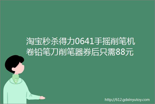 淘宝秒杀得力0641手摇削笔机卷铅笔刀削笔器券后只需88元