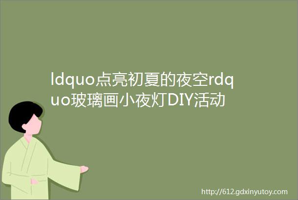 ldquo点亮初夏的夜空rdquo玻璃画小夜灯DIY活动