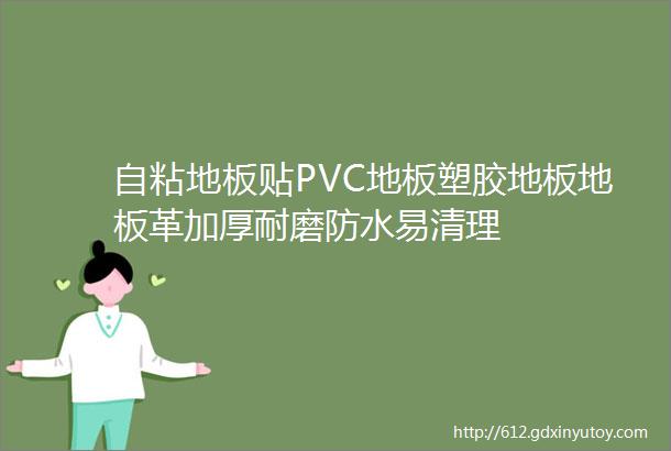 自粘地板贴PVC地板塑胶地板地板革加厚耐磨防水易清理