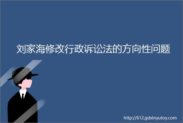 刘家海修改行政诉讼法的方向性问题