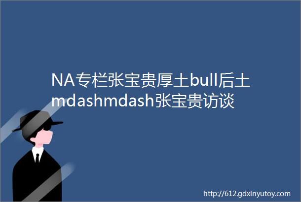 NA专栏张宝贵厚土bull后土mdashmdash张宝贵访谈录