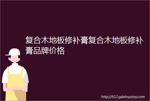 复合木地板修补膏复合木地板修补膏品牌价格