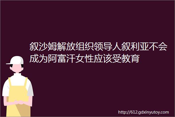 叙沙姆解放组织领导人叙利亚不会成为阿富汗女性应该受教育