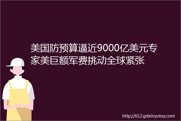 美国防预算逼近9000亿美元专家美巨额军费挑动全球紧张