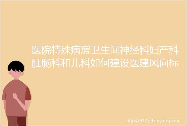 医院特殊病房卫生间神经科妇产科肛肠科和儿科如何建设医建风向标