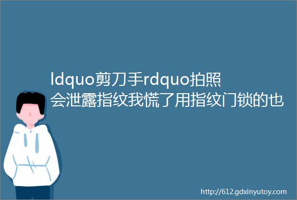 ldquo剪刀手rdquo拍照会泄露指纹我慌了用指纹门锁的也得注意