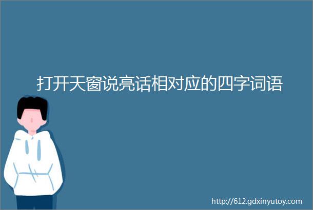 打开天窗说亮话相对应的四字词语