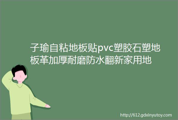 子瑜自粘地板贴pvc塑胶石塑地板革加厚耐磨防水翻新家用地