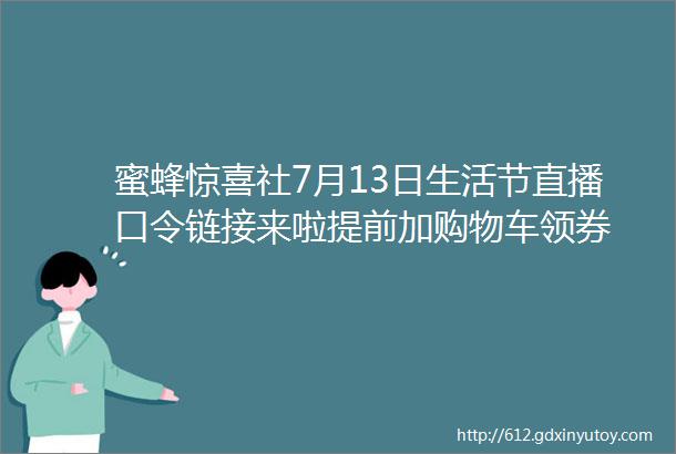 蜜蜂惊喜社7月13日生活节直播口令链接来啦提前加购物车领券