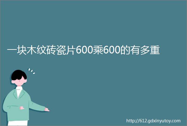 一块木纹砖瓷片600乘600的有多重